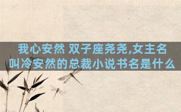 我心安然 双子座尧尧,女主名叫冷安然的总裁小说书名是什么